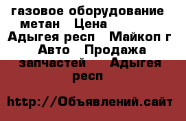 газовое оборудование, метан › Цена ­ 25 000 - Адыгея респ., Майкоп г. Авто » Продажа запчастей   . Адыгея респ.